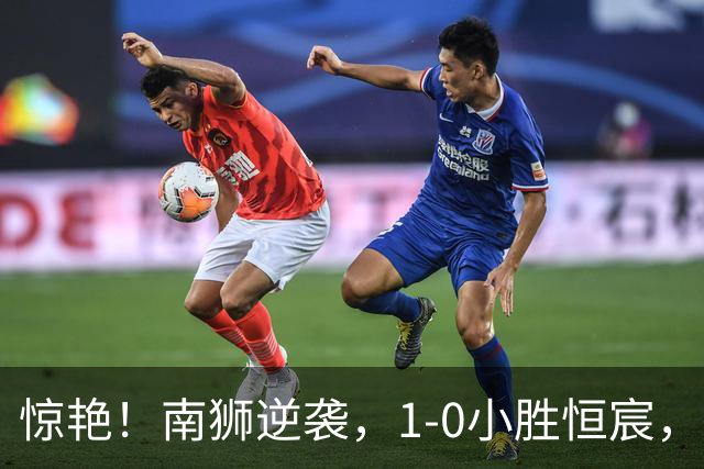 惊艳！南狮逆袭，1-0小胜恒宸，马梅头球成关键
